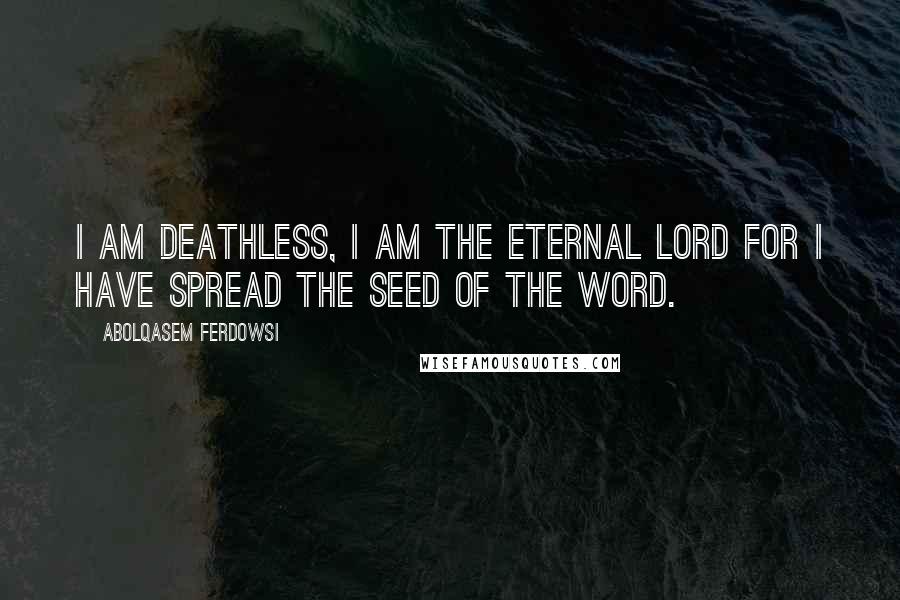 Abolqasem Ferdowsi Quotes: I am deathless, I am the eternal Lord For I have spread the seed of the Word.