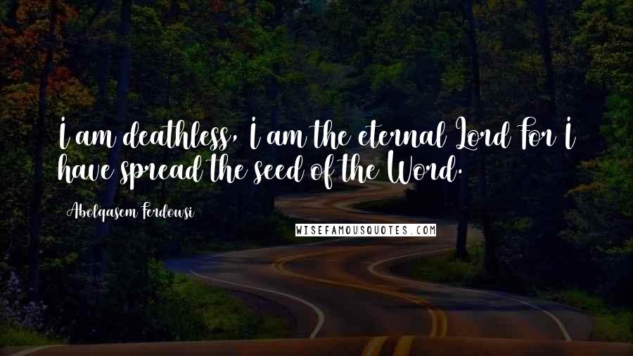 Abolqasem Ferdowsi Quotes: I am deathless, I am the eternal Lord For I have spread the seed of the Word.