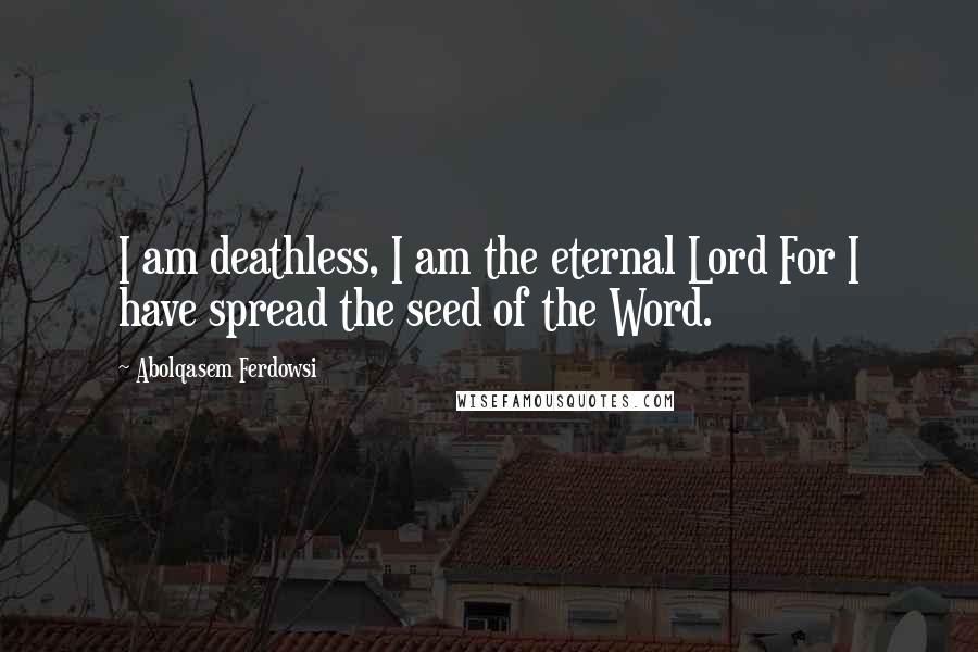 Abolqasem Ferdowsi Quotes: I am deathless, I am the eternal Lord For I have spread the seed of the Word.