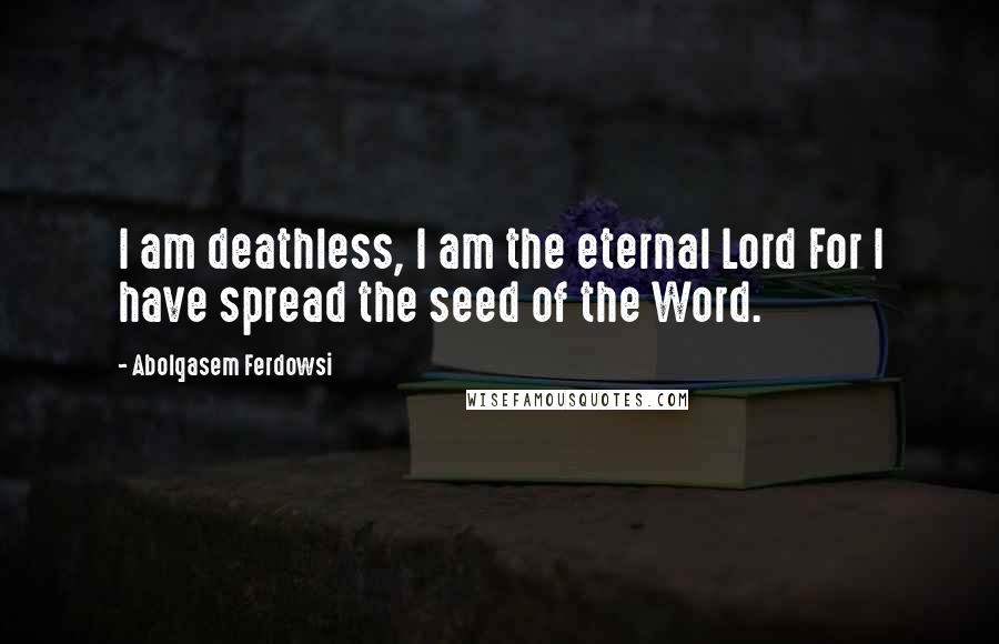 Abolqasem Ferdowsi Quotes: I am deathless, I am the eternal Lord For I have spread the seed of the Word.