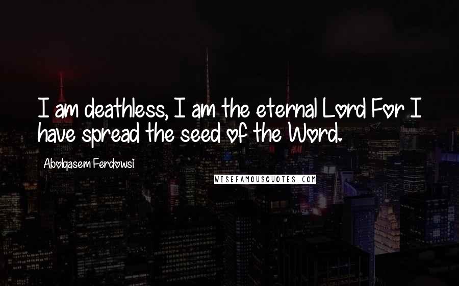 Abolqasem Ferdowsi Quotes: I am deathless, I am the eternal Lord For I have spread the seed of the Word.