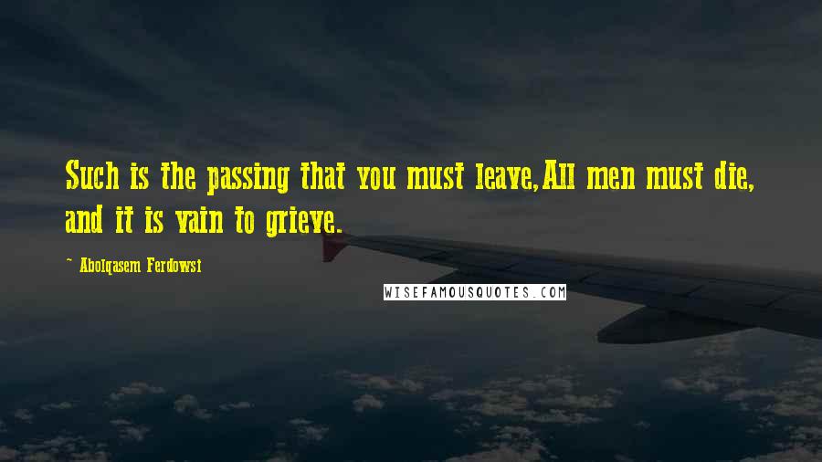 Abolqasem Ferdowsi Quotes: Such is the passing that you must leave,All men must die, and it is vain to grieve.