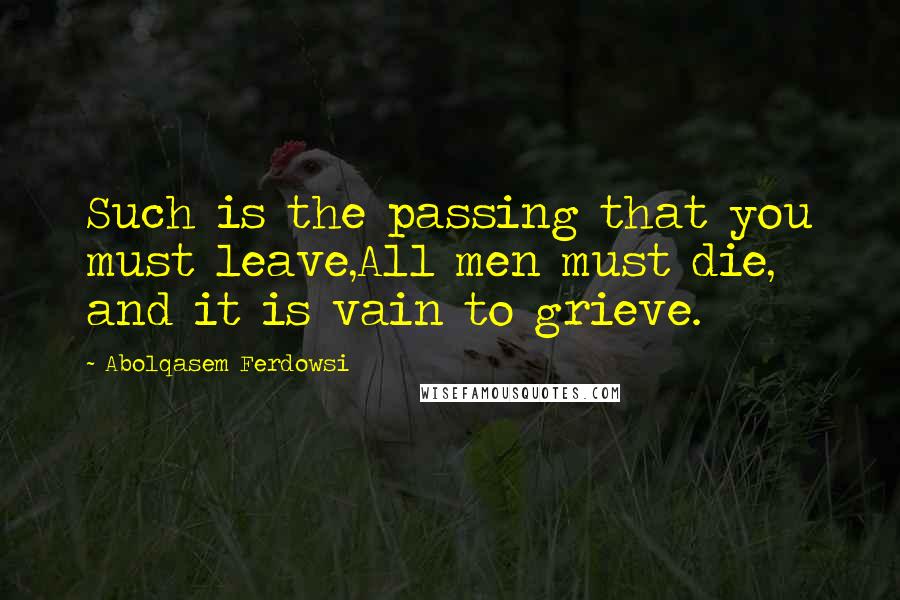 Abolqasem Ferdowsi Quotes: Such is the passing that you must leave,All men must die, and it is vain to grieve.