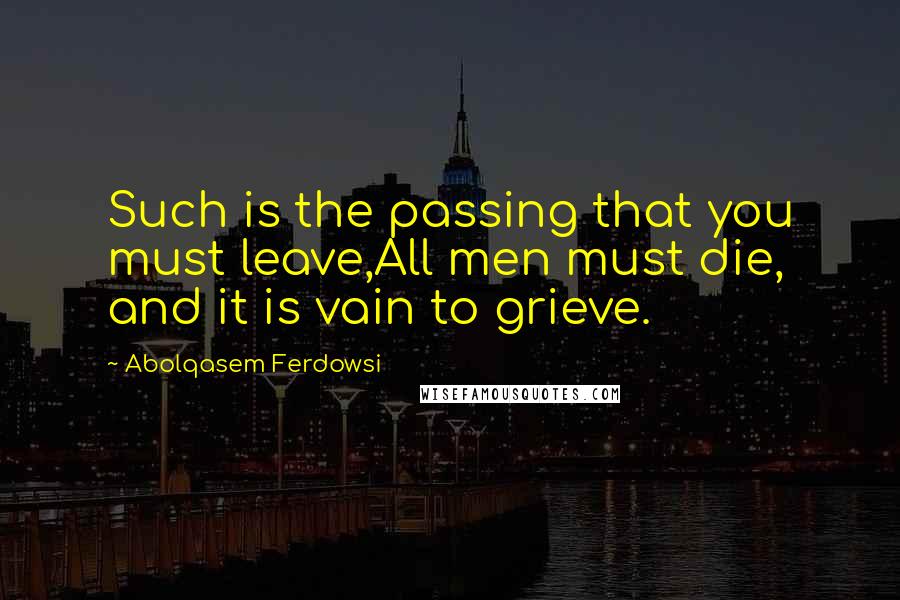 Abolqasem Ferdowsi Quotes: Such is the passing that you must leave,All men must die, and it is vain to grieve.