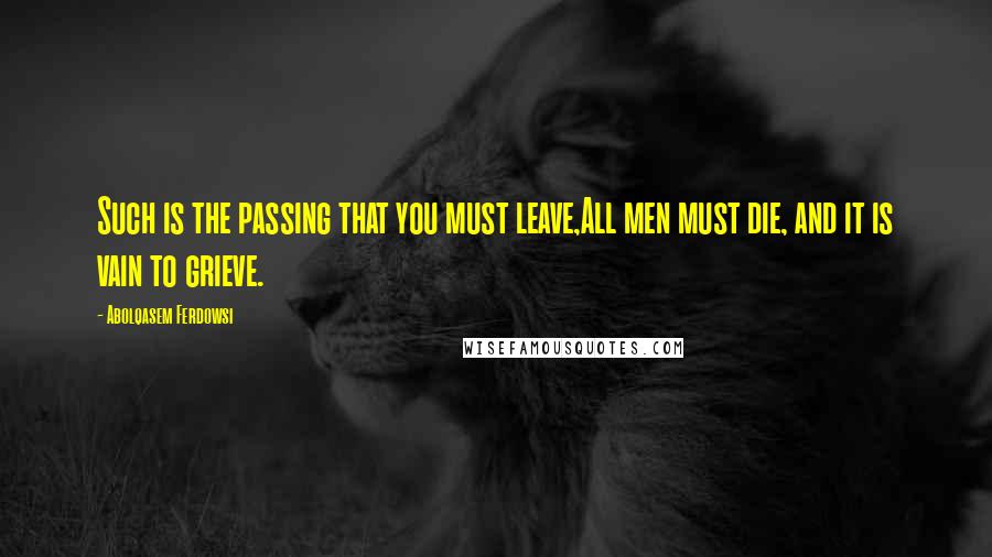 Abolqasem Ferdowsi Quotes: Such is the passing that you must leave,All men must die, and it is vain to grieve.