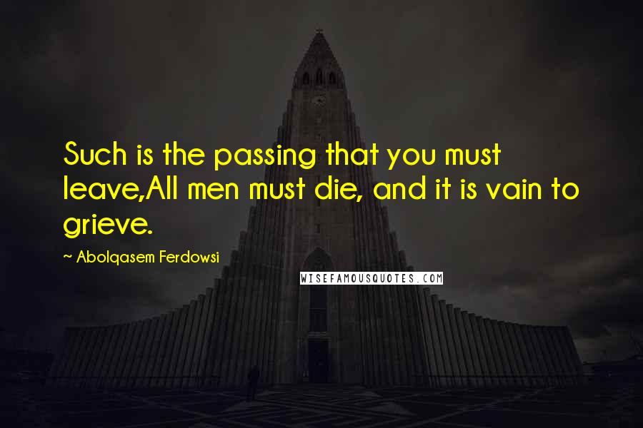 Abolqasem Ferdowsi Quotes: Such is the passing that you must leave,All men must die, and it is vain to grieve.