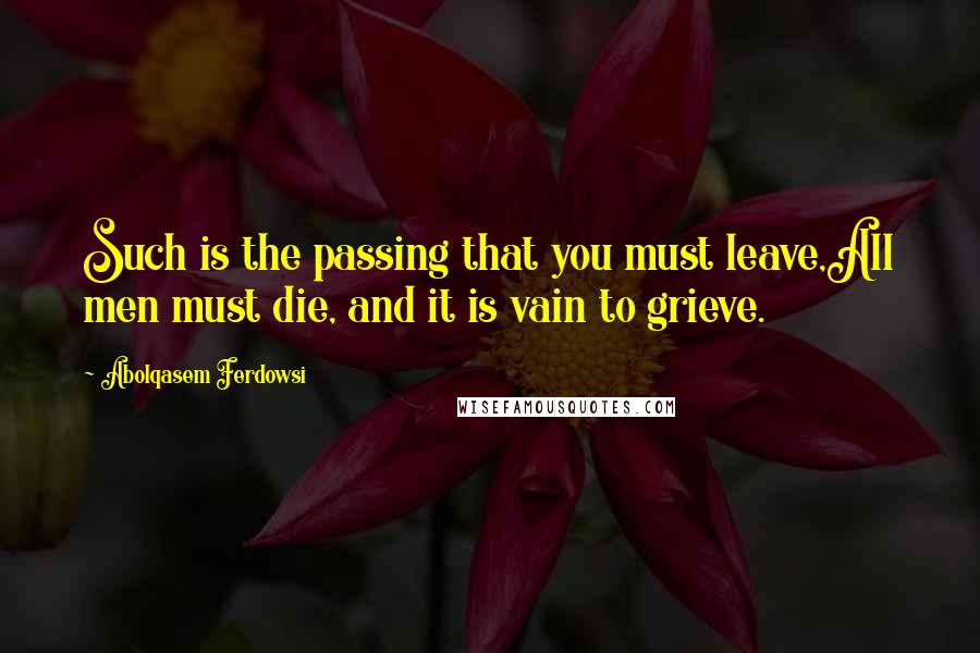 Abolqasem Ferdowsi Quotes: Such is the passing that you must leave,All men must die, and it is vain to grieve.