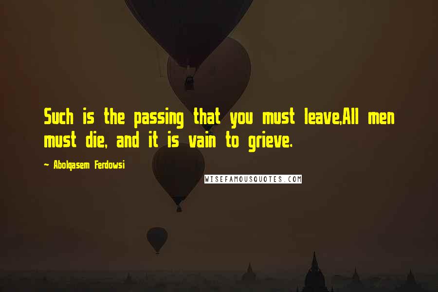 Abolqasem Ferdowsi Quotes: Such is the passing that you must leave,All men must die, and it is vain to grieve.