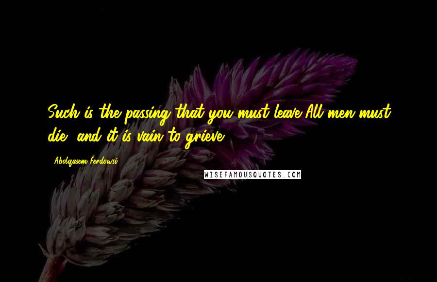 Abolqasem Ferdowsi Quotes: Such is the passing that you must leave,All men must die, and it is vain to grieve.