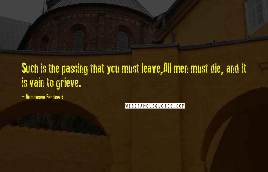 Abolqasem Ferdowsi Quotes: Such is the passing that you must leave,All men must die, and it is vain to grieve.