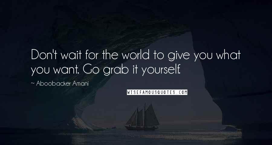 Aboobacker Amani Quotes: Don't wait for the world to give you what you want. Go grab it yourself.