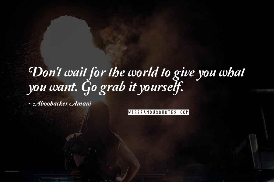 Aboobacker Amani Quotes: Don't wait for the world to give you what you want. Go grab it yourself.