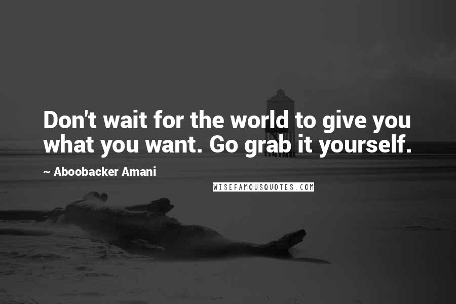 Aboobacker Amani Quotes: Don't wait for the world to give you what you want. Go grab it yourself.