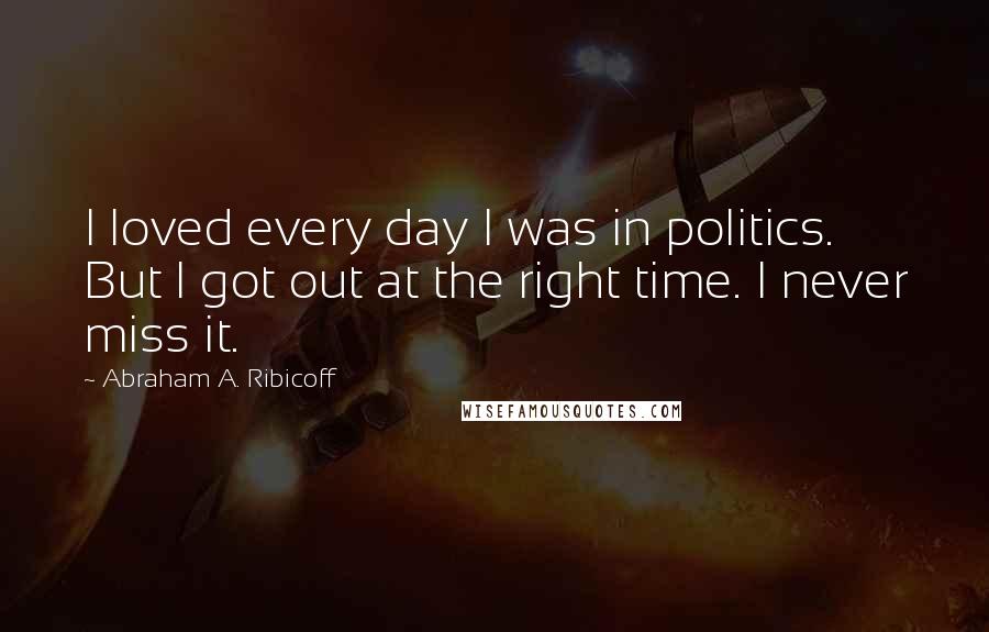 Abraham A. Ribicoff Quotes: I loved every day I was in politics. But I got out at the right time. I never miss it.