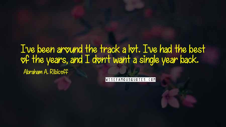 Abraham A. Ribicoff Quotes: I've been around the track a lot. I've had the best of the years, and I don't want a single year back.