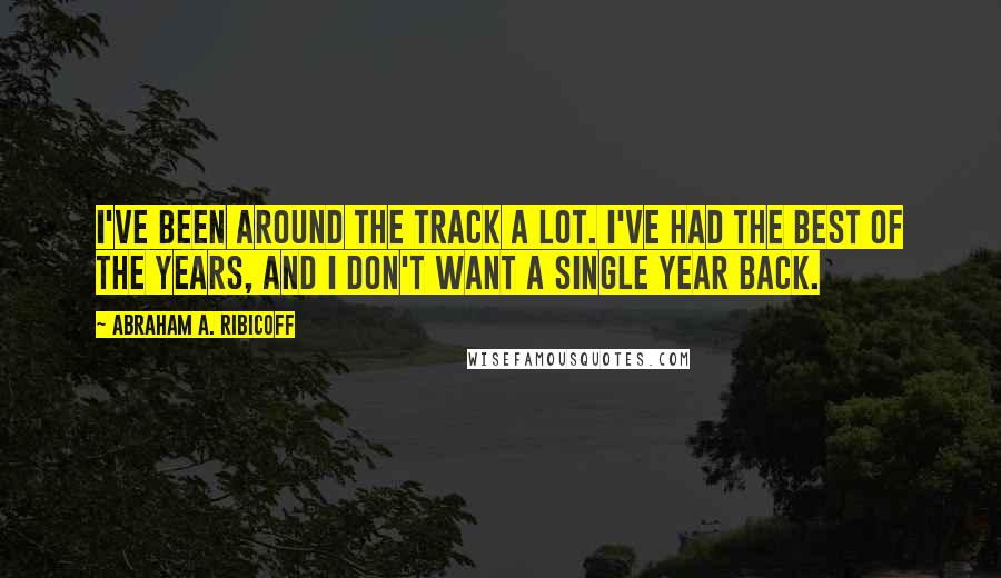 Abraham A. Ribicoff Quotes: I've been around the track a lot. I've had the best of the years, and I don't want a single year back.