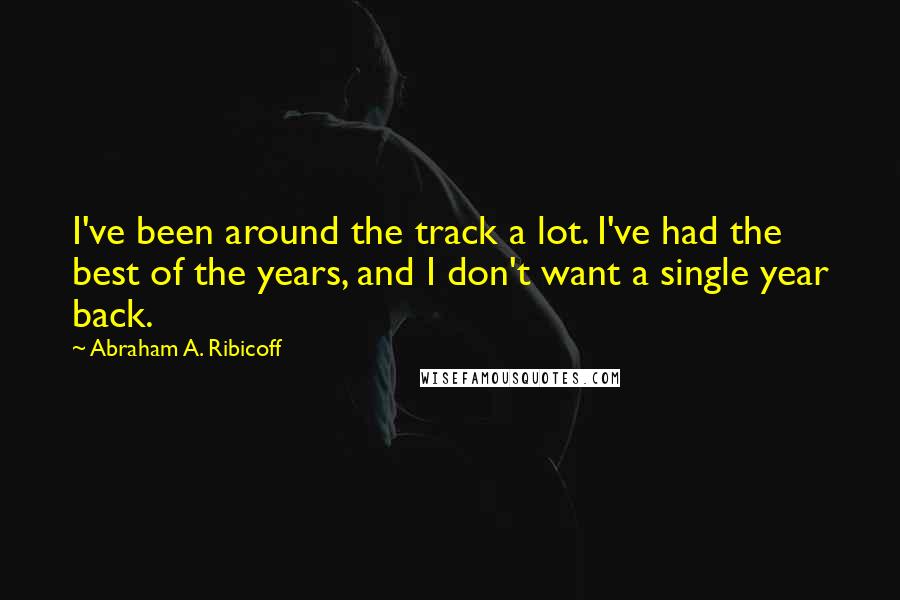 Abraham A. Ribicoff Quotes: I've been around the track a lot. I've had the best of the years, and I don't want a single year back.