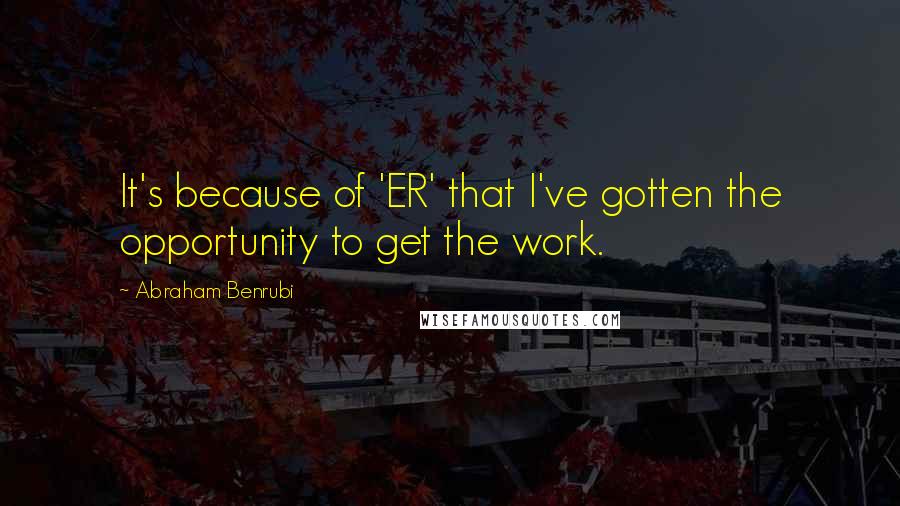 Abraham Benrubi Quotes: It's because of 'ER' that I've gotten the opportunity to get the work.