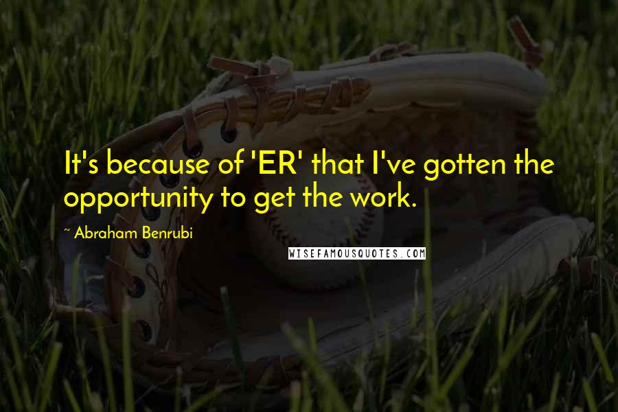 Abraham Benrubi Quotes: It's because of 'ER' that I've gotten the opportunity to get the work.