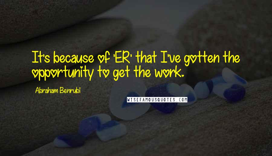 Abraham Benrubi Quotes: It's because of 'ER' that I've gotten the opportunity to get the work.