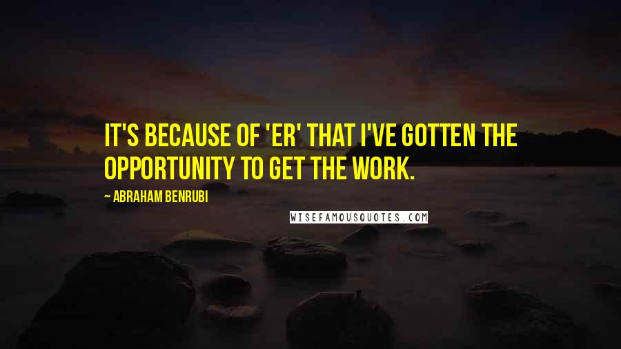 Abraham Benrubi Quotes: It's because of 'ER' that I've gotten the opportunity to get the work.