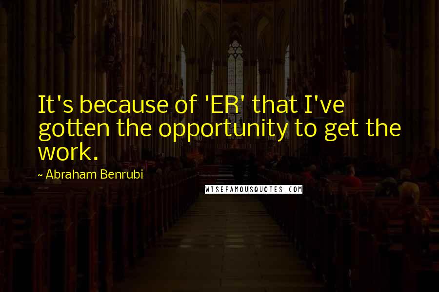 Abraham Benrubi Quotes: It's because of 'ER' that I've gotten the opportunity to get the work.