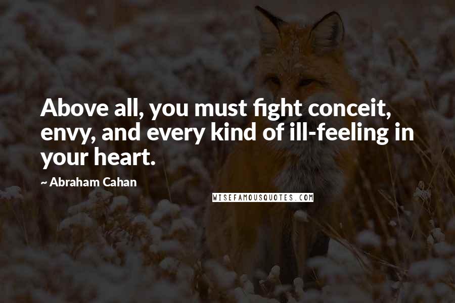 Abraham Cahan Quotes: Above all, you must fight conceit, envy, and every kind of ill-feeling in your heart.