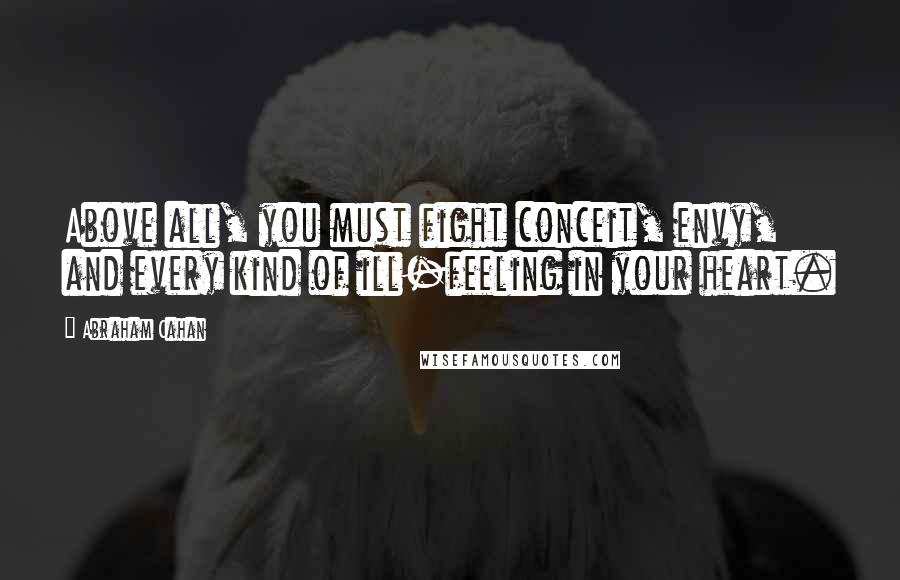 Abraham Cahan Quotes: Above all, you must fight conceit, envy, and every kind of ill-feeling in your heart.