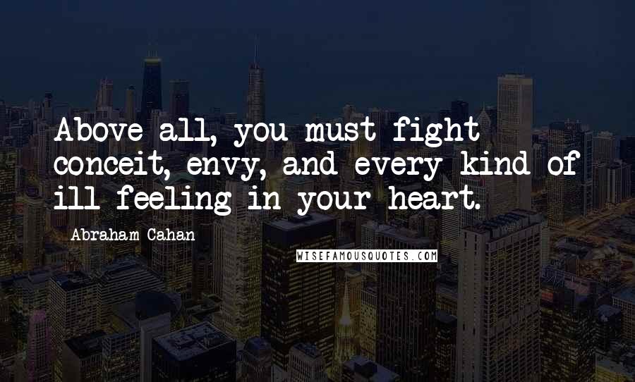 Abraham Cahan Quotes: Above all, you must fight conceit, envy, and every kind of ill-feeling in your heart.