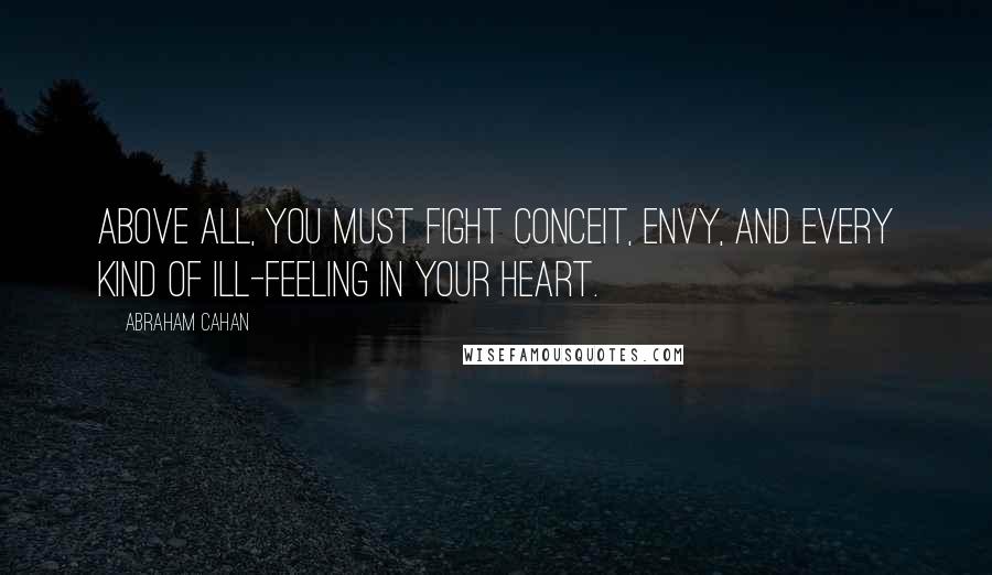 Abraham Cahan Quotes: Above all, you must fight conceit, envy, and every kind of ill-feeling in your heart.