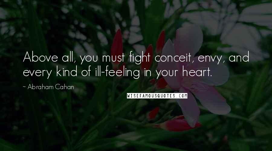 Abraham Cahan Quotes: Above all, you must fight conceit, envy, and every kind of ill-feeling in your heart.