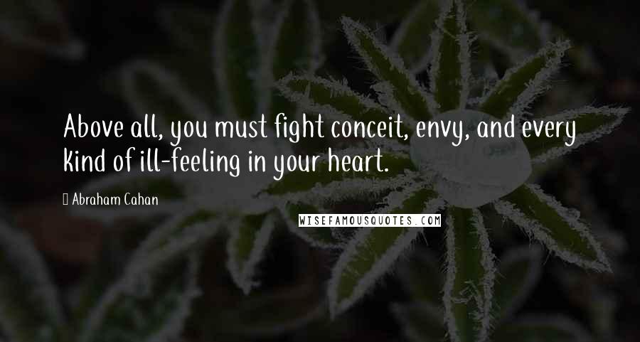 Abraham Cahan Quotes: Above all, you must fight conceit, envy, and every kind of ill-feeling in your heart.