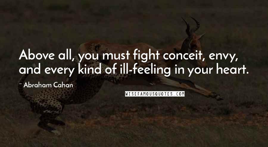 Abraham Cahan Quotes: Above all, you must fight conceit, envy, and every kind of ill-feeling in your heart.