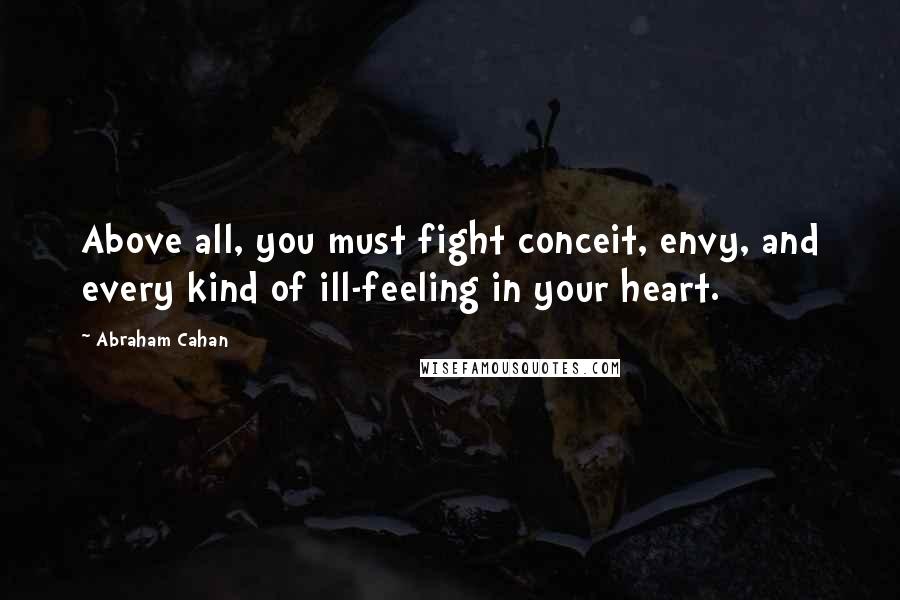 Abraham Cahan Quotes: Above all, you must fight conceit, envy, and every kind of ill-feeling in your heart.