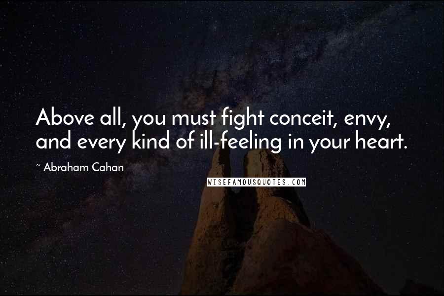 Abraham Cahan Quotes: Above all, you must fight conceit, envy, and every kind of ill-feeling in your heart.