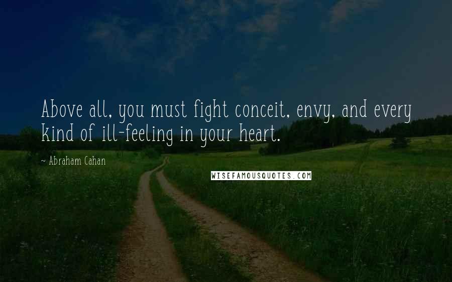 Abraham Cahan Quotes: Above all, you must fight conceit, envy, and every kind of ill-feeling in your heart.