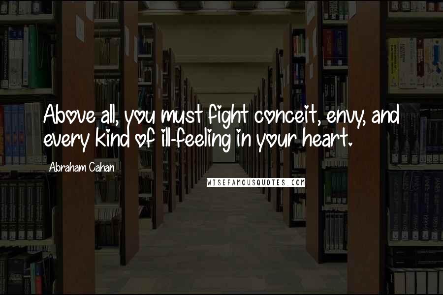 Abraham Cahan Quotes: Above all, you must fight conceit, envy, and every kind of ill-feeling in your heart.