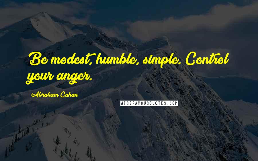 Abraham Cahan Quotes: Be modest, humble, simple. Control your anger.