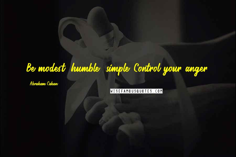 Abraham Cahan Quotes: Be modest, humble, simple. Control your anger.