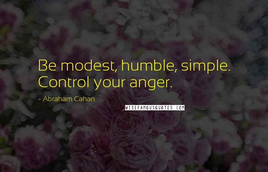 Abraham Cahan Quotes: Be modest, humble, simple. Control your anger.