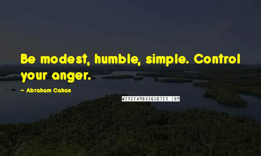 Abraham Cahan Quotes: Be modest, humble, simple. Control your anger.
