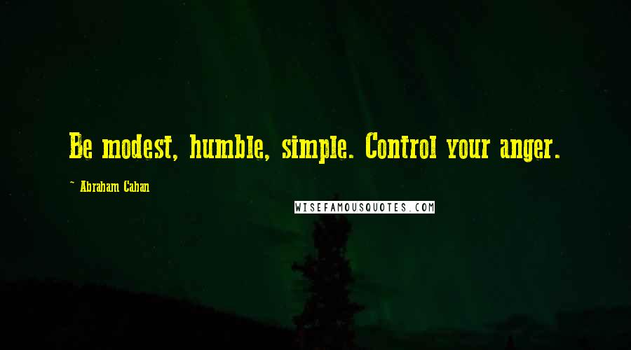 Abraham Cahan Quotes: Be modest, humble, simple. Control your anger.