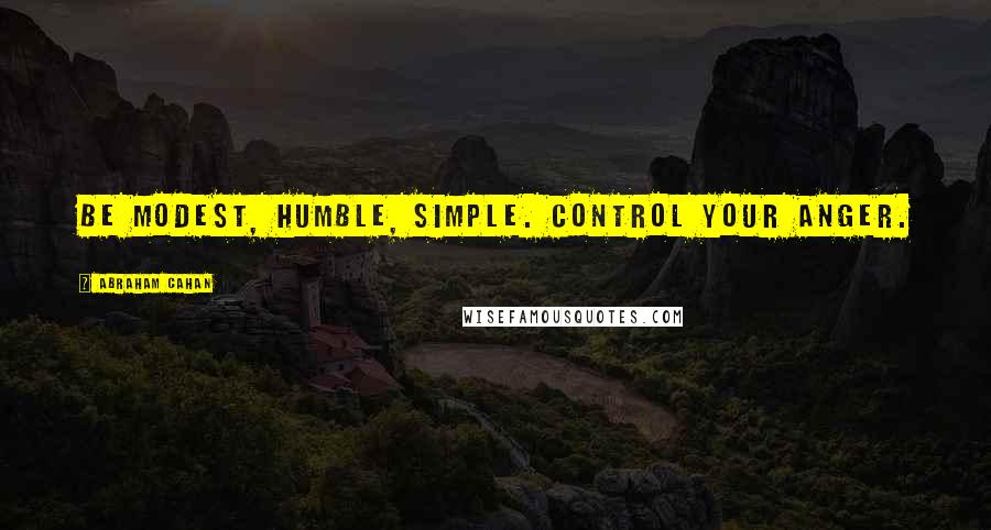 Abraham Cahan Quotes: Be modest, humble, simple. Control your anger.