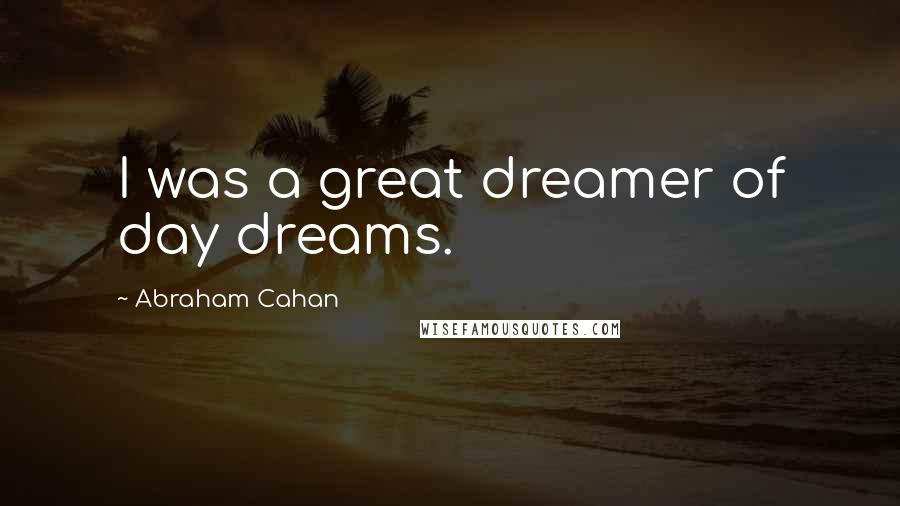 Abraham Cahan Quotes: I was a great dreamer of day dreams.