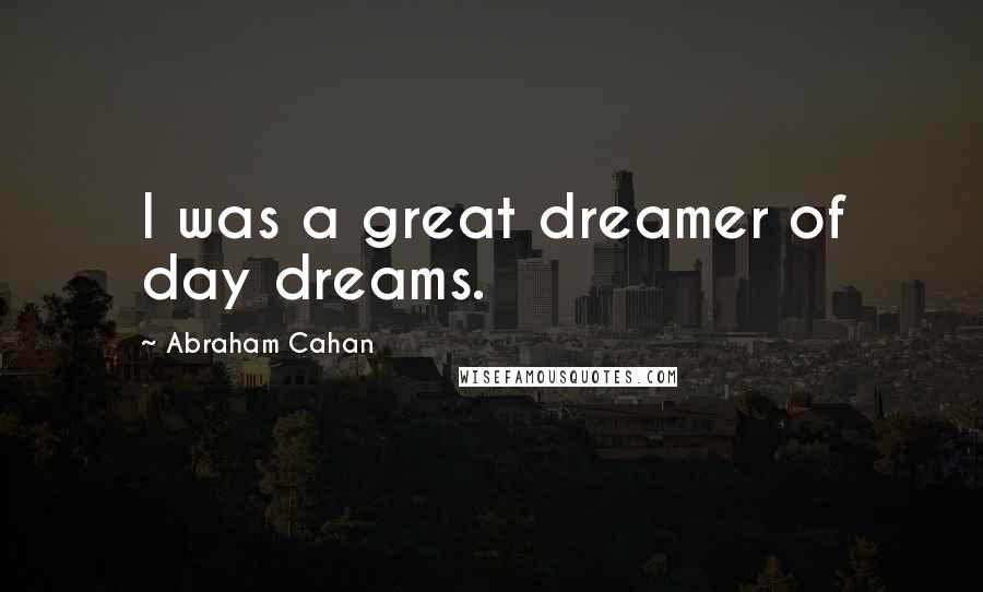 Abraham Cahan Quotes: I was a great dreamer of day dreams.