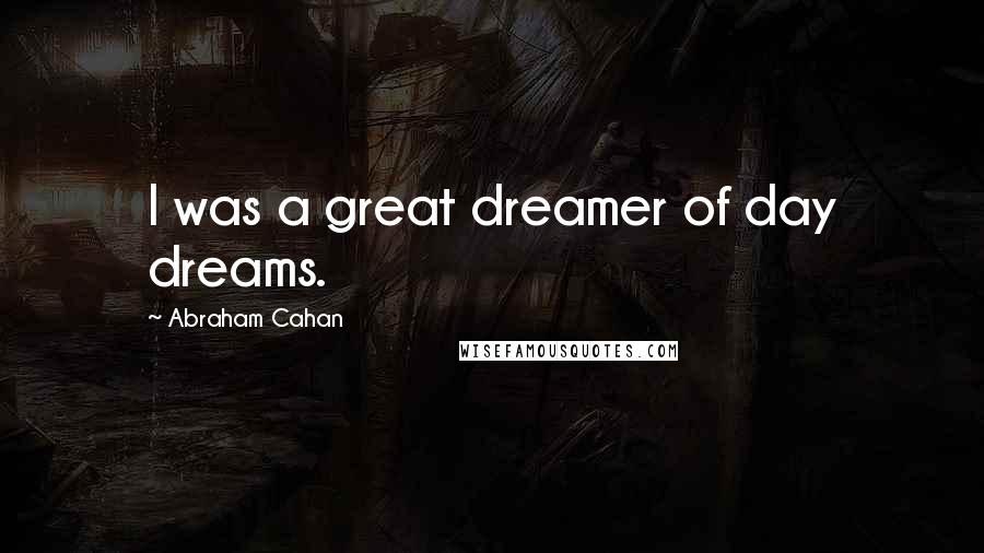 Abraham Cahan Quotes: I was a great dreamer of day dreams.