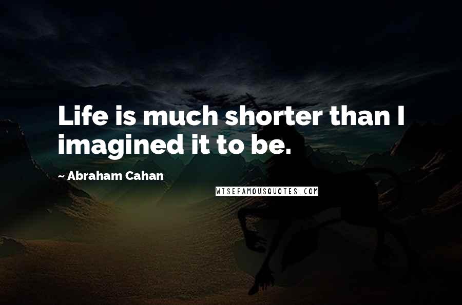 Abraham Cahan Quotes: Life is much shorter than I imagined it to be.