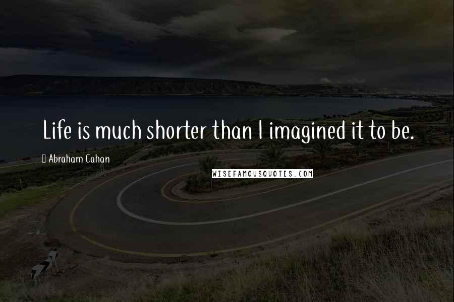 Abraham Cahan Quotes: Life is much shorter than I imagined it to be.