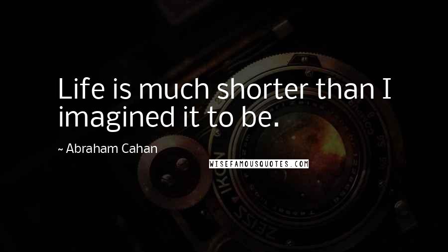 Abraham Cahan Quotes: Life is much shorter than I imagined it to be.