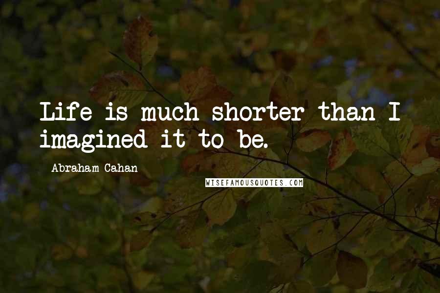 Abraham Cahan Quotes: Life is much shorter than I imagined it to be.